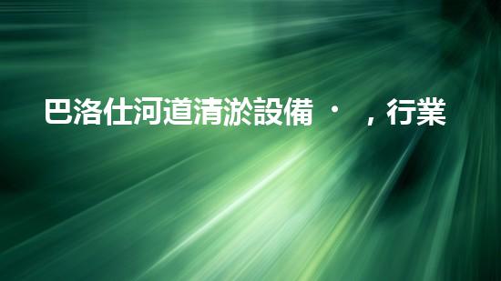 巴洛仕河道清淤設備，行業(yè)領先，質(zhì)量杰出！